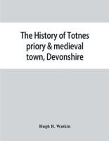 The history of Totnes priory & medieval town, Devonshire, together with the sister priory of Tywardreath, Cornwall; compiled from original records