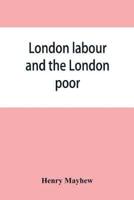 London labour and the London poor; a cyclopaedia of the condition and earnings of those that will work, those that cannot work, and those that will not work