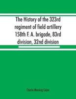 The history of the 323rd regiment of field artillery, 158th F. A. brigade, 83rd division, 32nd division