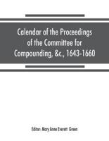 Calendar of the proceedings of the Committee for Compounding, &c., 1643-1660 : preserved in the State Paper Department of Her Majesty's Public Record Office