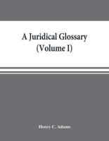 A juridical glossary : being as exhaustive compilation of the most celebrated maxims, aphorisms, doctrines, precepts, technical phrases and terms employed in the Roman, civil, feudal, canon and common law, expressed in foreign languages, and quoted in the