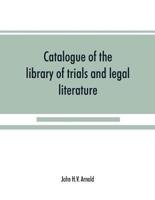 Catalogue of the library of trials and legal literature : belonging to John H.V. Arnold, The largest and most valuable collection of the kind ever offered in this city, comprising both civil and criminal trials in the courts of England and America, carefu