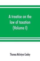A treatise on the law of taxation : including the law of local assessments (Volume I)
