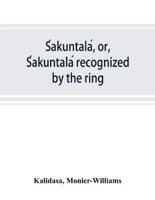 Śakuntalá, or, Śakuntalá recognized by the ring : a Sanskrit drama in seven acts