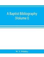 A Baptist bibliography; being a register of the chief materials for Baptist history, whether in manuscript or in print, preserved in Great Britain, Ireland, and the colonies (Volume I)
