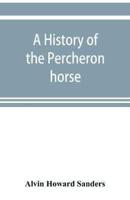 A history of the Percheron horse : including hitherto unpublished data concerning the origin and development of the modern type of heavy draft, drawn from authentic documents, records and manuscripts in the national archives of the French government, toge