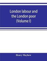 London labour and the London poor; a cyclopaedia of the condition and earnings of those that will work, those that cannot work, and those that will not work (Volume I)