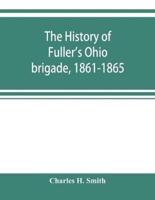 The history of Fuller's Ohio brigade, 1861-1865; its great march, with roster, portraits, battle maps and biographies