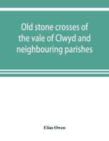 Old stone crosses of the vale of Clwyd and neighbouring parishes, together with some account of the ancient manners and customs and legendary lore connected with the parishes