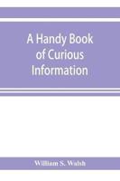 A handy book of curious information : comprising strange happenings in the life of men and animals, odd statistics, extraordinary phenomena and out of the way facts concerning the wonderlands of the earth