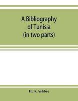 A bibliography of Tunisia : from the earliest times to the end of 1888 (in two parts) : including Utica and Carthage, the Punic Wars, the Roman occupation, the Arab conquest, the expeditions of Louis IX and Charles V and the French Protectorate