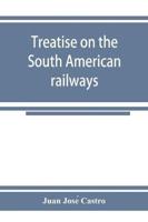 Treatise on the South American railways and the great international lines : published under the auspices of the Ministry of foment of the Oriental republic of Uruguay, and sent to the World's exhibition at Chicago.