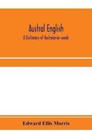 Austral English : a dictionary of Australasian words, phrases and usages with those aboriginal-Australian and Maori words which have become incorporated in the language, and the commoner scientific words that have had their origin in Australasia