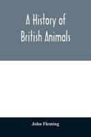 A history of British animals : exhibiting the descriptive characters and systematical arrangement of the genera and species of quadrupeds, birds, reptiles, fishes, mollusca, and radiata of the United Kingdom; including the indigenous, extirpated, and exti