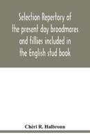 Selection repertory of the present day broodmares and fillies included in the English stud book : and descended from the Taproots Mares "Juments Bases"