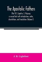 The Apostolic Fathers : (Part II) S. Ignativs. S. Polycarp; a revised text with introductions, notes, dissertations, and translations (Volume I)