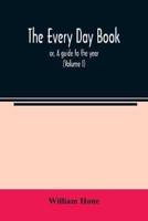 The every day book : or, A guide to the year : describing the popular amusements, sports, ceremonies, manners, customs, and events, incident to the three hundred and sixty-five days, in past and present times (Volume I)
