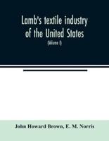 Lamb's textile industry of the United States, embracing biographical sketches of prominent men and a historical résumé of the progress of textile manufacture from the earliest records to the present time (Volume I)