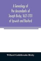 A genealogy of the descendants of Joseph Bixby, 1621-1701 of Ipswich and Boxford, Massachusetts, who spell the name Bixby, Bigsby, Byxbee, Bixbee, Bigsbee or Byxbe and of the Bixby family in England, descendants of Walter Bekesby, 1427, of Thorpe Morieux,