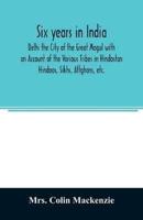 Six years in India; Delhi the City of the Great Mogul with an Account of the Various Tribes in Hindostan; Hindoos, Sikhs, Affghans, etc.