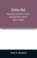 Bamboo work; comprising the construction of furniture, household fitments, and other articles in bamboo