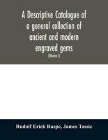 A descriptive catalogue of a general collection of ancient and modern engraved gems, cameos as well as intaglios : taken from the most celebrated cabinets in Europe ; and cast in coloured pastes, white enamel, and sulphur (Volume I)
