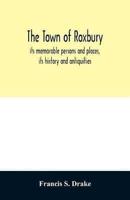 The town of Roxbury: its memorable persons and places, its history and antiquities, with numerous illustrations of its old landmarks and noted personages