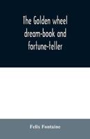 The golden wheel dream-book and fortune-teller : being the most complete work on fortune-telling and interpreting dreams ever printed, containing an alphabetical list of dreams, with their interpretation, and the lucky numbers they signify; also explainin
