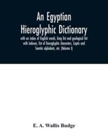 An Egyptian hieroglyphic dictionary : with an index of English words, king list and geological list with indexes, list of hieroglyphic characters, Coptic and Semitic alphabets, etc. (Volume I)