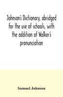 Johnson's dictionary, abridged for the use of schools, with the addition of Walker's pronunciation; an abstract of his principles of English pronunciation, with questions; a vocabulary of Greek, Latin, and scripture proper names
