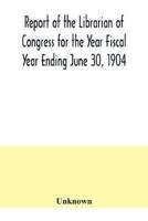 Report of the Librarian of Congress for the Year Fiscal Year Ending June 30, 1904
