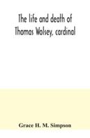 The life and death of Thomas Wolsey, cardinal : once archbishop of York and Lord Chancellor of England