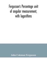 Fergusson's Percentage unit of angular measurement, with logarithms; also a description of his percentage theodolite and percentage compass, for the use of surveyors, navigating officers, civil and military engineers, universities and colleges