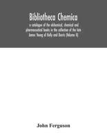 Bibliotheca chemica: a catalogue of the alchemical, chemical and pharmaceutical books in the collection of the late James Young of Kelly and Durris (Volume II)