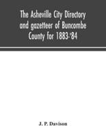 The Asheville city directory and gazetteer of Buncombe County for 1883-'84 : comprising a complete list of the citizens of Asheville with places of business and residence: Together with a list of Churches, Schools, Newspapers, Societies, and Associations 