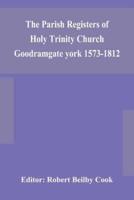 The Parish Registers of Holy Trinity Church Goodramgate york 1573-1812