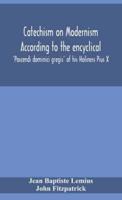 Catechism on Modernism according to the encyclical 'Pascendi dominici gregis' of his Holiness Pius X