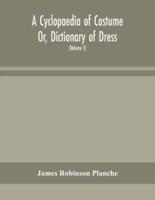 A Cyclopaedia of Costume Or, Dictionary of Dress, Including Notices of Contemporaneous Fashions on the Continent And A General Chronological History of The Costumes of The Principal Countries of Europe, From The Commencement of The Christian Era To The Ac