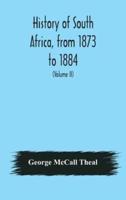 History of South Africa, from 1873 to 1884, twelve eventful years, with continuation of the history of Galekaland, Tembuland, Pondoland, and Bethshuanaland until the annexation of those territories to the Cape Colony, and of Zululand until its annexation 