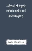 A manual of organic materia medica and pharmacognosy; an introduction to the study of the vegetable kingdom and the vegetable and animal drugs (with syllabus of inorganic remedial agents) comprising the botanical and physical characteristics, source, cons