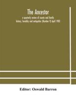 The Ancestor; a quarterly review of county and family history, heraldry and antiquities (Number V) April 1903
