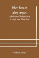 Robert Burns in other tongues : a critical review of the translations of the songs & poems of Robert Burns