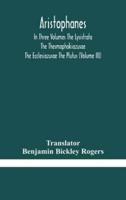 Aristophanes In Three Volumes The Lysistrata The Thesmophokiazusae The Ecclesiazusae The Plutus (Volume III)