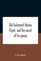 Old Testament Heroes Elijah, And The Secret Of His Power