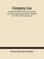 Company law: a practical handbook for lawyers and business men, with an appendix containing the companies acts, 1862 to 1900, and rules, etc