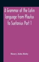 A Grammar Of The Latin Language From Plautus To Suetonius Part 1 Containing:- Book I. Sounds Book Ii. Inflexions Book Iii. Word-Formation Appendices