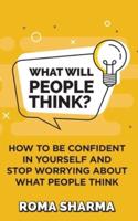What Will People Think?: How to be Confident in Yourself and Stop Worrying about What People Think