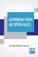 Astronomy With An Opera-Glass: A Popular Introduction To The Study Of The Starry Heavens With The Simplest Of Optical Instruments. With Maps And Directions To Facilitate The Recognition Of The Constellations And The Principal Stars Visible To The Naked Ey