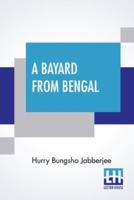 A Bayard From Bengal: Being Some Account Of The Magnificent And Spanking Career Of Chunder Bindabun Bhosh, Esq., B.A., Cambridge, To Which Is Appended The Parables And Proverbs Of Piljosh, Freely Translated From The Original Styptic By Another Hand, With 