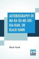 Autobiography Of Ma-Ka-Tai-Me-She-Kia-Kiak, Or Black Hawk: Embracing The Traditions Of His Nation, Various Wars In Which He Has Been Engaged, And His Account Of The Cause And General History Of The Black Hawk War Of 1832, His Surrender, And Travels Throug